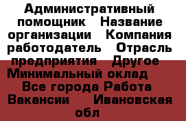 Административный помощник › Название организации ­ Компания-работодатель › Отрасль предприятия ­ Другое › Минимальный оклад ­ 1 - Все города Работа » Вакансии   . Ивановская обл.